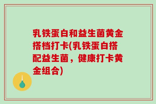 乳铁蛋白和益生菌黄金搭档打卡(乳铁蛋白搭配益生菌，健康打卡黄金组合)