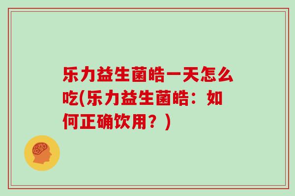 乐力益生菌皓一天怎么吃(乐力益生菌皓：如何正确饮用？)