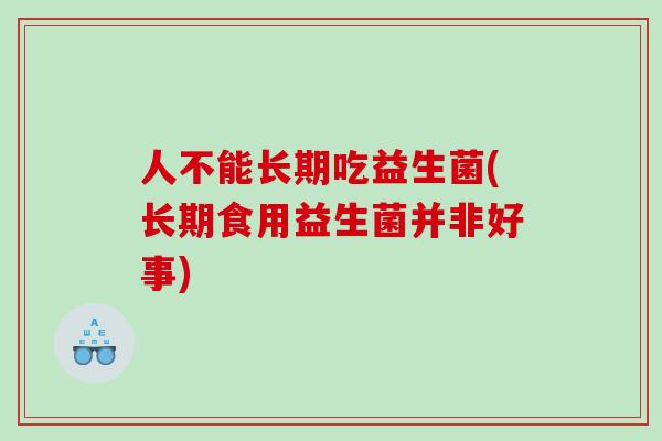 人不能长期吃益生菌(长期食用益生菌并非好事)