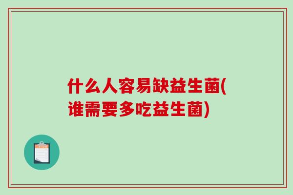 什么人容易缺益生菌(谁需要多吃益生菌)