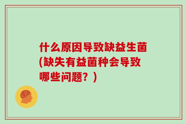 什么原因导致缺益生菌(缺失有益菌种会导致哪些问题？)