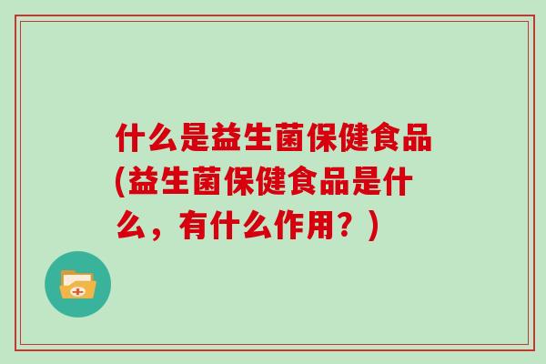 什么是益生菌保健食品(益生菌保健食品是什么,有什么作用?) 什么是益生菌保健食品(益生菌保健食品是什么,有什么作用?)