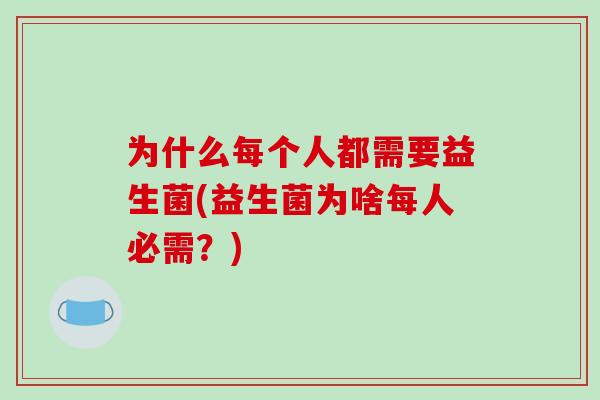 为什么每个人都需要益生菌(益生菌为啥每人必需?) 为什么每个人都需要益生菌(益生菌为啥每人必需?)