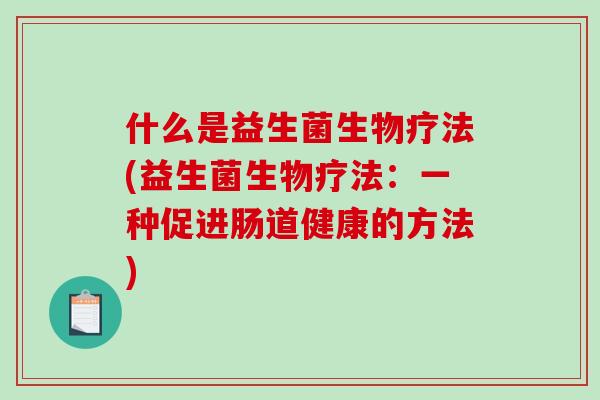 什么是益生菌生物疗法(益生菌生物疗法：一种促进肠道健康的方法)