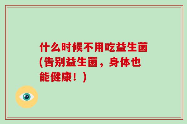 什么时候不用吃益生菌(告别益生菌，身体也能健康！)