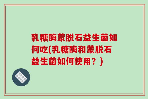 乳糖酶蒙脱石益生菌如何吃(乳糖酶和蒙脱石益生菌如何使用？)