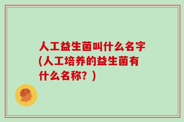 人工益生菌叫什么名字(人工培养的益生菌有什么名称？)