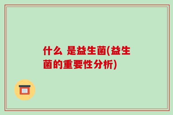什么 是益生菌(益生菌的重要性分析) 什么 是益生菌(益生菌的重要性分析)