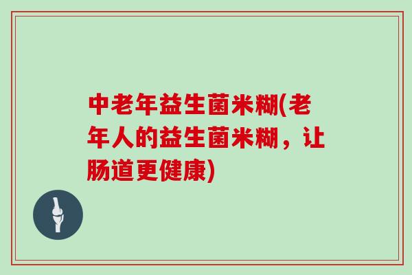 中老年益生菌米糊(老年人的益生菌米糊，让肠道更健康)