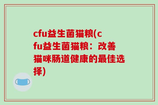 cfu益生菌猫粮(cfu益生菌猫粮：改善猫咪肠道健康的最佳选择)