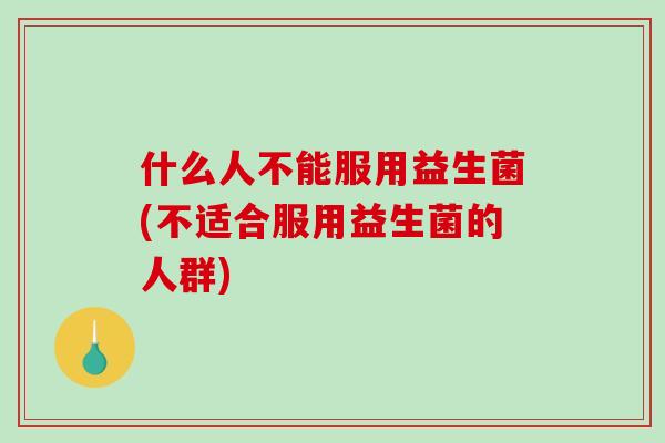 什么人不能服用益生菌(不适合服用益生菌的人群)