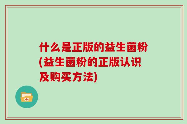 什么是正版的益生菌粉(益生菌粉的正版认识及购买方法)