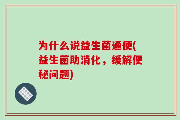 为什么说益生菌通便(益生菌助消化,缓解问题) 为什么说益生菌通便(益生菌助消化,缓解问题)