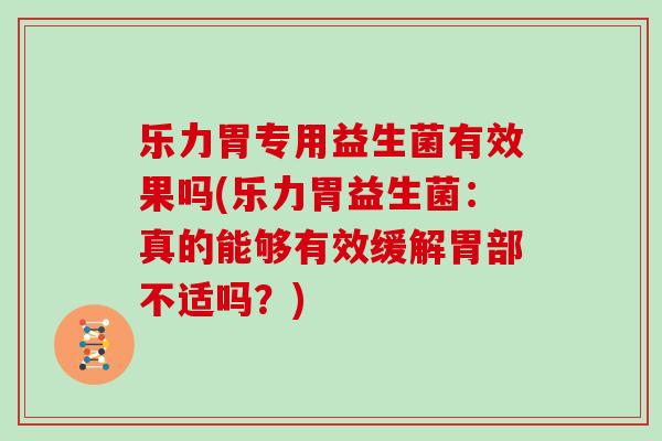 乐力胃专用益生菌有效果吗(乐力胃益生菌:真的能够有效缓解胃部不适吗?) 乐力胃专用益生菌有效果吗(乐力胃益生菌:真的能够有效缓解胃部不适吗?)