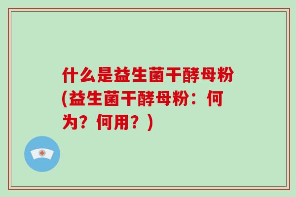 什么是益生菌干酵母粉(益生菌干酵母粉：何为？何用？)