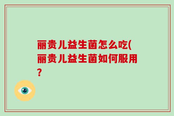 丽贵儿益生菌怎么吃(丽贵儿益生菌如何服用? 丽贵儿益生菌怎么吃(丽贵儿益生菌如何服用?