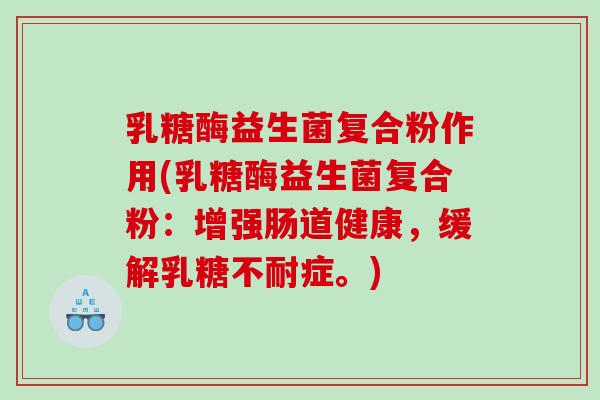 乳糖酶益生菌复合粉作用(乳糖酶益生菌复合粉：增强肠道健康，缓解乳糖不耐症。)