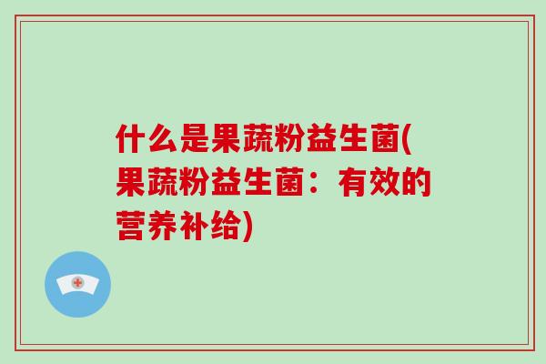 什么是果蔬粉益生菌(果蔬粉益生菌：有效的营养补给)