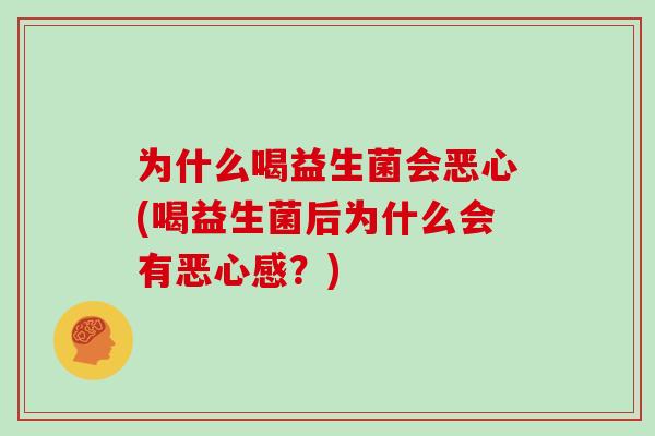 为什么喝益生菌会恶心(喝益生菌后为什么会有恶心感？)