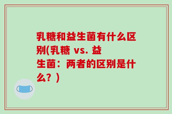乳糖和益生菌有什么区别(乳糖 vs. 益生菌：两者的区别是什么？)