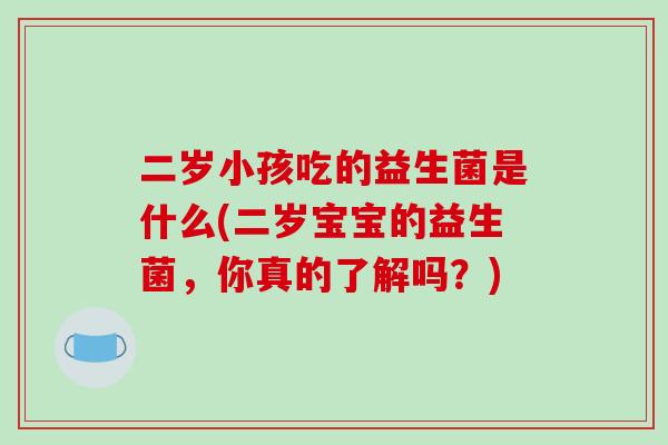 二岁小孩吃的益生菌是什么(二岁宝宝的益生菌，你真的了解吗？)