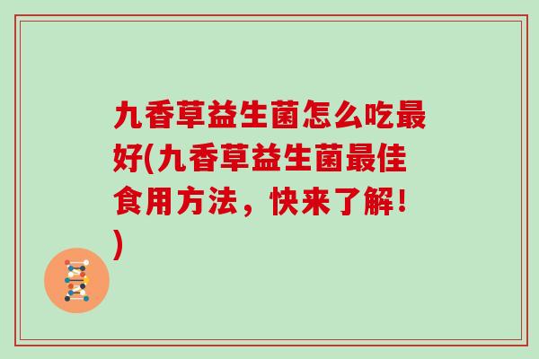 九香草益生菌怎么吃最好(九香草益生菌最佳食用方法，快来了解！)