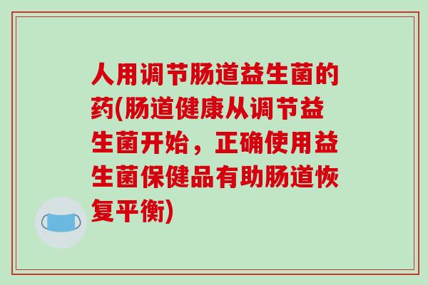 人用调节肠道益生菌的药(肠道健康从调节益生菌开始,正确使用益生菌保健品有助肠道恢复平衡) 人用调节肠道益生菌的药(肠道健康从调节益生菌开始,正确使用益生菌保健品有助肠道恢复平衡)