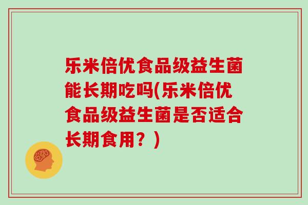 乐米倍优食品级益生菌能长期吃吗(乐米倍优食品级益生菌是否适合长期食用？)