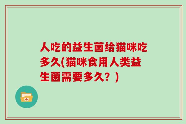 人吃的益生菌给猫咪吃多久(猫咪食用人类益生菌需要多久？)