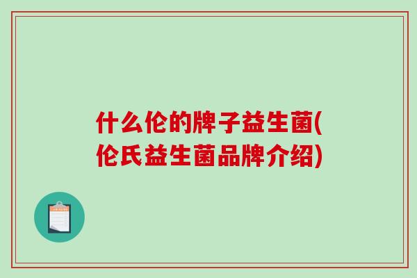 什么伦的牌子益生菌(伦氏益生菌品牌介绍)