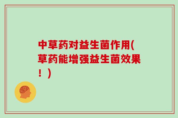 中草药对益生菌作用(草药能增强益生菌效果！)
