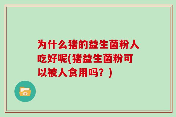 为什么猪的益生菌粉人吃好呢(猪益生菌粉可以被人食用吗？)