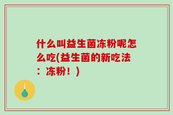 什么叫益生菌冻粉呢怎么吃(益生菌的新吃法：冻粉！)