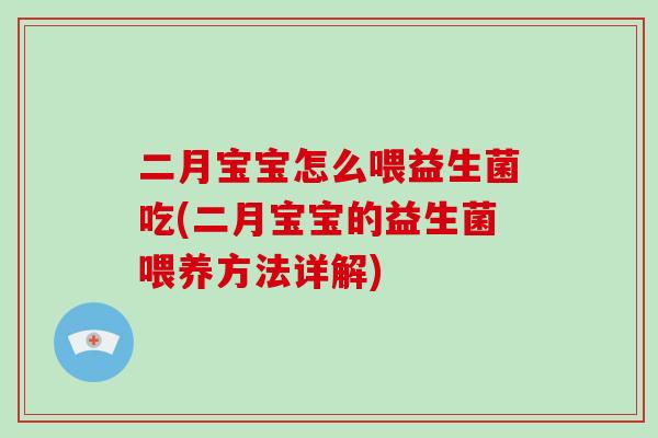 二月宝宝怎么喂益生菌吃(二月宝宝的益生菌喂养方法详解)