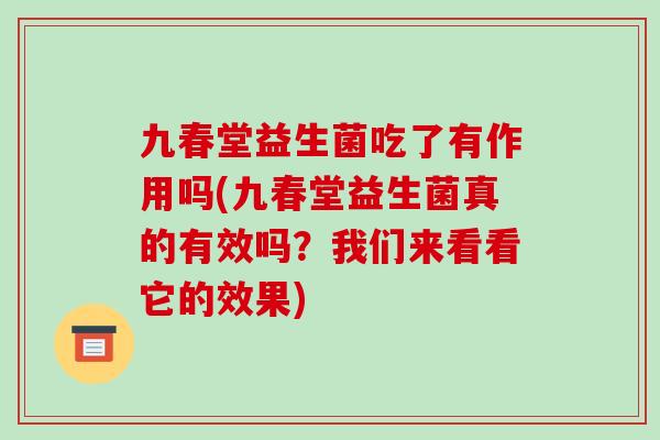 九春堂益生菌吃了有作用吗(九春堂益生菌真的有效吗？我们来看看它的效果)