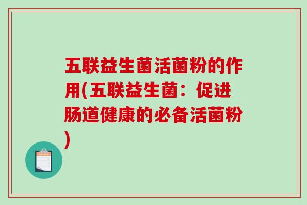 五联益生菌活菌粉的作用(五联益生菌：促进肠道健康的必备活菌粉)