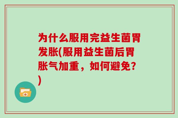 为什么服用完益生菌胃发胀(服用益生菌后胃胀气加重，如何避免？)
