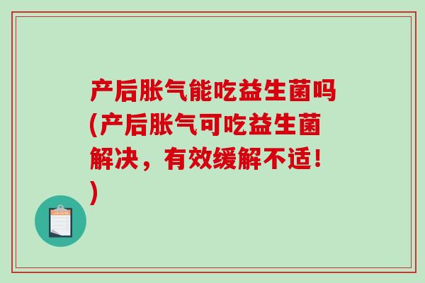 产后能吃益生菌吗(产后可吃益生菌解决,有效缓解不适!) 产后能吃益生菌吗(产后可吃益生菌解决,有效缓解不适!)