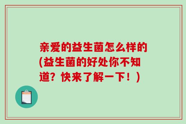 亲爱的益生菌怎么样的(益生菌的好处你不知道？快来了解一下！)