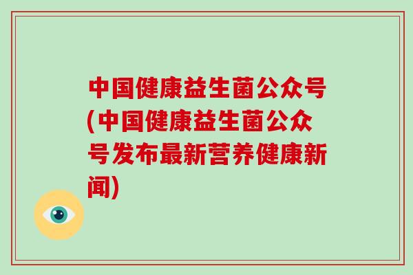 中国健康益生菌公众号(中国健康益生菌公众号发布最新营养健康新闻)