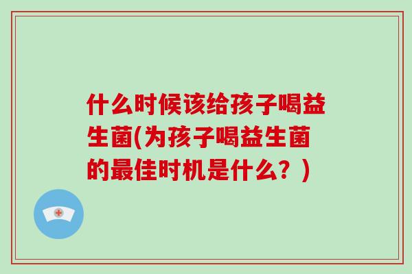 什么时候该给孩子喝益生菌(为孩子喝益生菌的佳时机是什么?) 什么时候该给孩子喝益生菌(为孩子喝益生菌的佳时机是什么?)