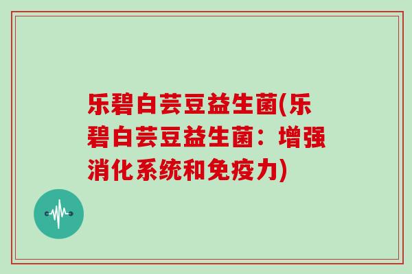 乐碧白芸豆益生菌(乐碧白芸豆益生菌:增强消化系统和力) 乐碧白芸豆益生菌(乐碧白芸豆益生菌:增强消化系统和力)