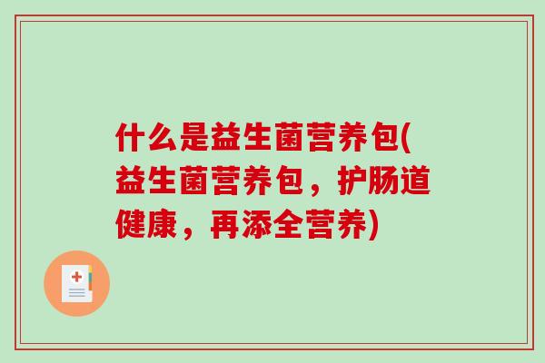 什么是益生菌营养包(益生菌营养包，护肠道健康，再添全营养)