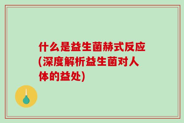 什么是益生菌赫式反应(深度解析益生菌对人体的益处)