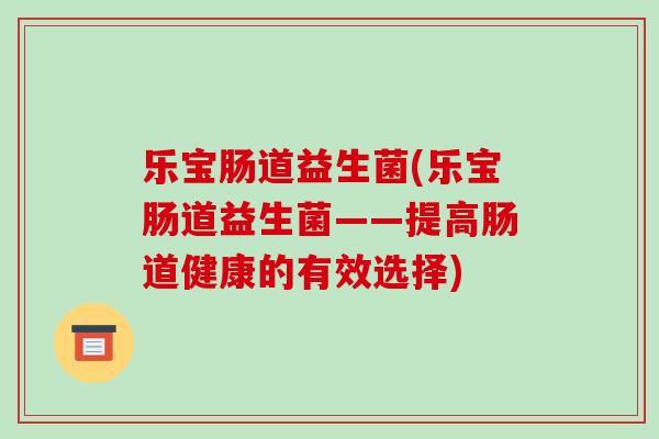 乐宝肠道益生菌(乐宝肠道益生菌——提高肠道健康的有效选择)