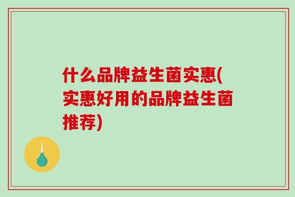 什么品牌益生菌实惠(实惠好用的品牌益生菌推荐)