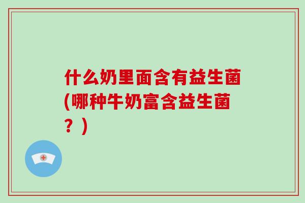 什么奶里面含有益生菌(哪种牛奶富含益生菌？)