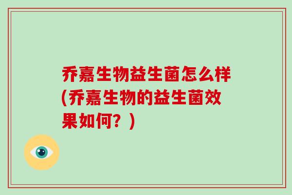 乔嘉生物益生菌怎么样(乔嘉生物的益生菌效果如何？)