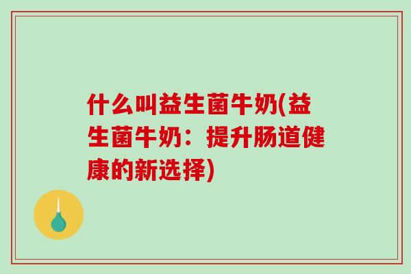 什么叫益生菌牛奶(益生菌牛奶：提升肠道健康的新选择)