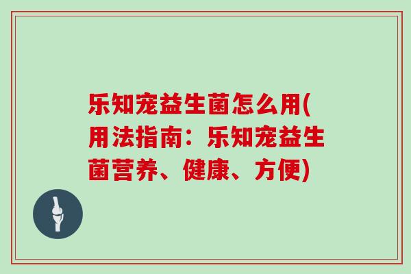 乐知宠益生菌怎么用(用法指南：乐知宠益生菌营养、健康、方便)